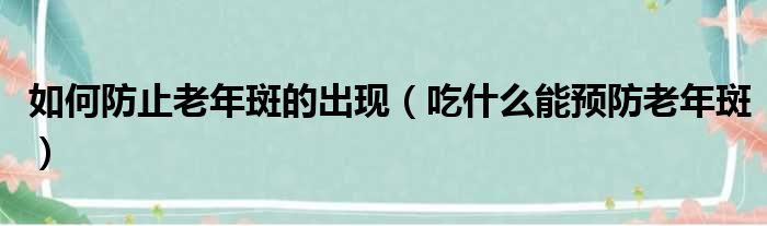 如何防止老年斑的出现（吃什么能预防老年斑）