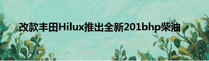 改款丰田Hilux推出全新201bhp柴油