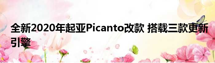 全新2020年起亚Picanto改款 搭载三款更新引擎