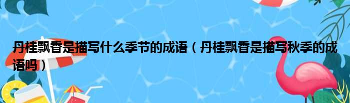 丹桂飘香是描写什么季节的成语（丹桂飘香是描写秋季的成语吗）