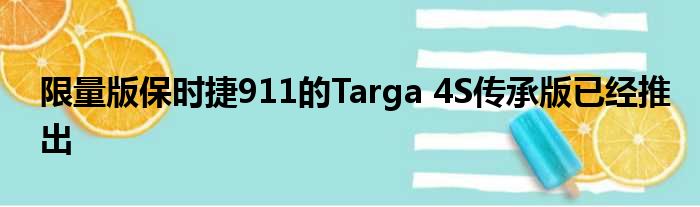 限量版保时捷911的Targa 4S传承版已经推出