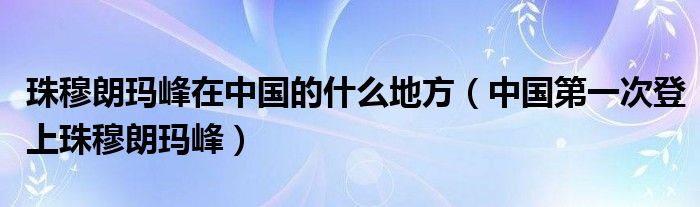 珠穆朗玛峰在中国的什么地方（中国第一次登上珠穆朗玛峰）