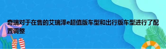 奇瑞对于在售的艾瑞泽e超值版车型和出行版车型进行了配置调整