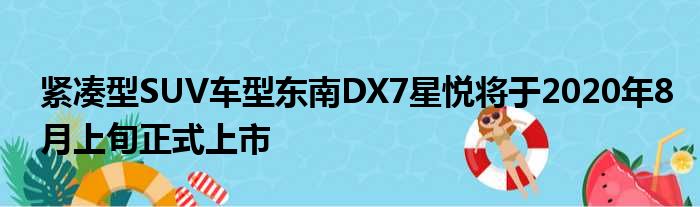 紧凑型SUV车型东南DX7星悦将于2020年8月上旬正式上市