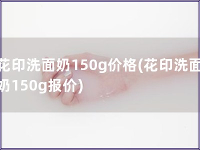 花印洗面奶150g价格(花印洗面奶150g报价)