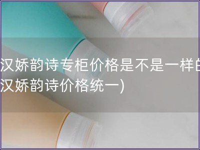 武汉娇韵诗专柜价格是不是一样的(武汉娇韵诗价格统一)