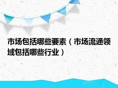 市场包括哪些要素（市场流通领域包括哪些行业）