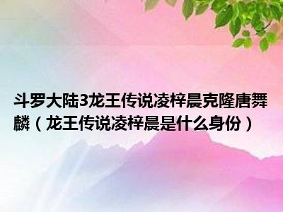 斗罗大陆3龙王传说凌梓晨克隆唐舞麟（龙王传说凌梓晨是什么身份）