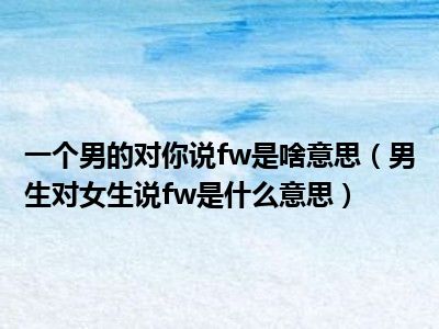 一个男的对你说fw是啥意思（男生对女生说fw是什么意思）