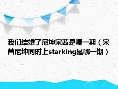 我们结婚了尼坤宋茜是哪一期（宋茜尼坤同时上starking是哪一期）