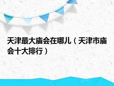 天津最大庙会在哪儿（天津市庙会十大排行）