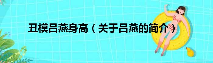 丑模吕燕身高（关于吕燕的简介）