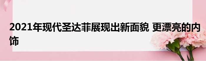 2021年现代圣达菲展现出新面貌 更漂亮的内饰