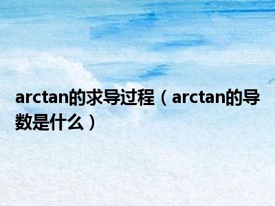 arctan的求导过程（arctan的导数是什么）