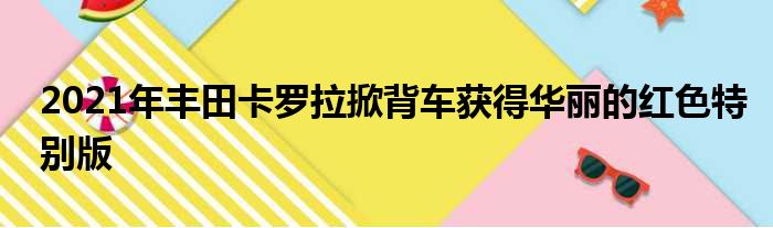 2021年丰田卡罗拉掀背车获得华丽的红色特别版