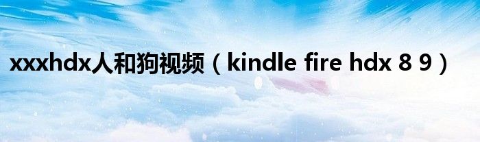  хххhdx人和狗视频（kindle fire hdx 8 9）