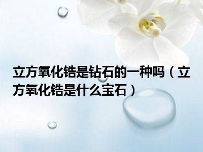 立方氧化锆是钻石的一种吗（立方氧化锆是什么宝石）