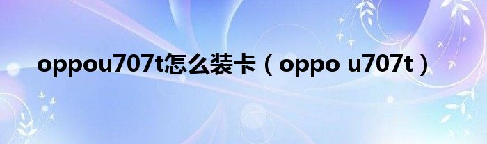  oppou707t怎么装卡（oppo u707t）