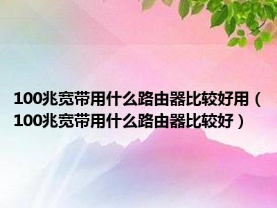 100兆宽带用什么路由器比较好用（100兆宽带用什么路由器比较好）