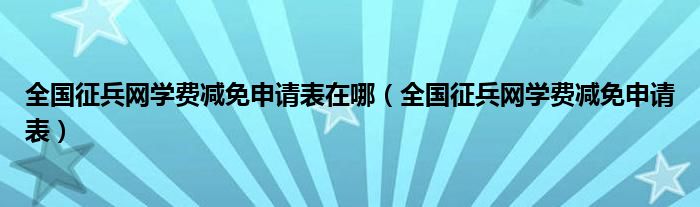  全国征兵网学费减免申请表在哪（全国征兵网学费减免申请表）