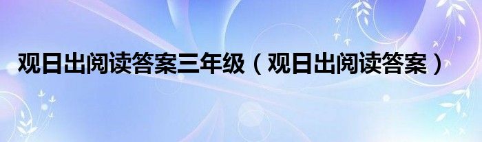  观日出阅读答案三年级（观日出阅读答案）