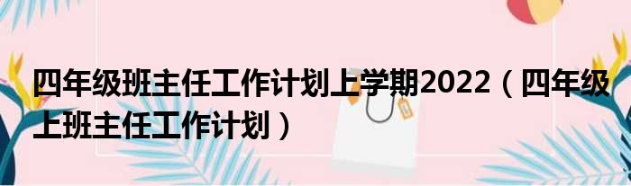 四年级班主任工作计划上学期2022（四年级上班主任工作计划）