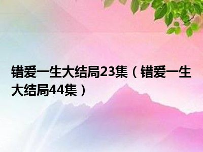 错爱一生大结局23集（错爱一生大结局44集）