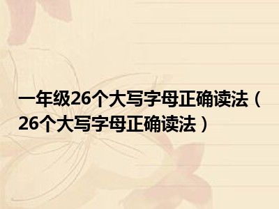 一年级26个大写字母正确读法（26个大写字母正确读法）