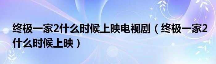  终极一家2什么时候上映电视剧（终极一家2什么时候上映）