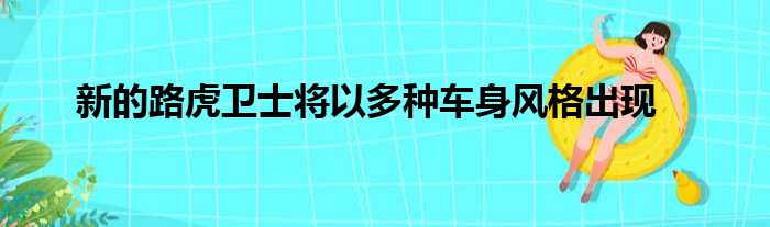 新的路虎卫士将以多种车身风格出现