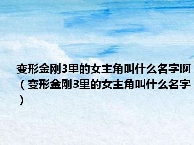 变形金刚3里的女主角叫什么名字啊（变形金刚3里的女主角叫什么名字）