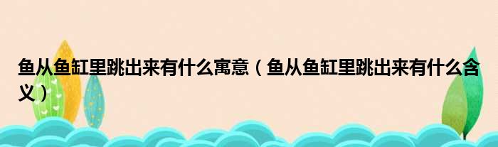 鱼从鱼缸里跳出来有什么寓意（鱼从鱼缸里跳出来有什么含义）