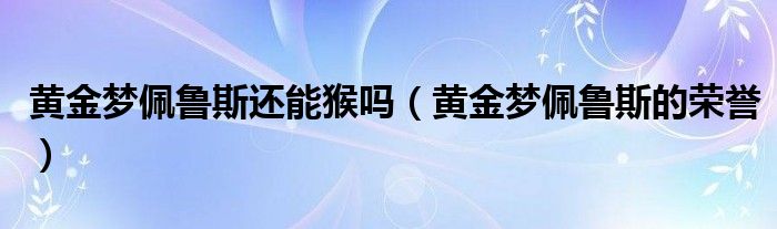  黄金梦佩鲁斯还能猴吗（黄金梦佩鲁斯的荣誉）