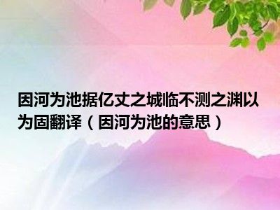 因河为池据亿丈之城临不测之渊以为固翻译（因河为池的意思）