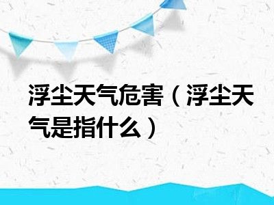 浮尘天气危害（浮尘天气是指什么）