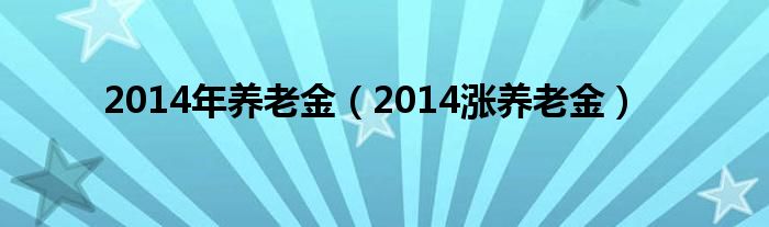  2014年养老金（2014涨养老金）