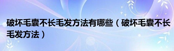  破坏毛囊不长毛发方法有哪些（破坏毛囊不长毛发方法）