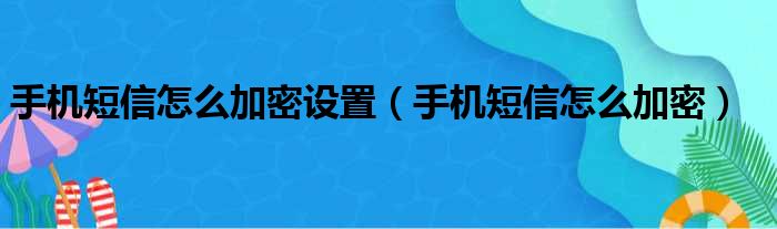 手机短信怎么加密设置（手机短信怎么加密）