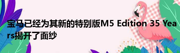 宝马已经为其新的特别版M5 Edition 35 Years揭开了面纱