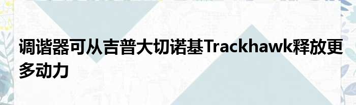 调谐器可从吉普大切诺基Trackhawk释放更多动力