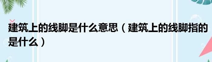 建筑上的线脚是什么意思（建筑上的线脚指的是什么）