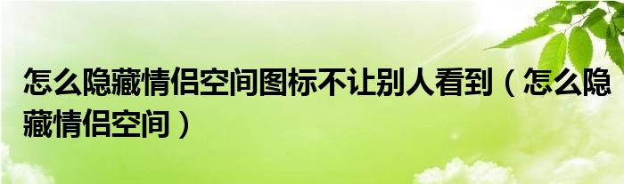  怎么隐藏情侣空间图标不让别人看到（怎么隐藏情侣空间）