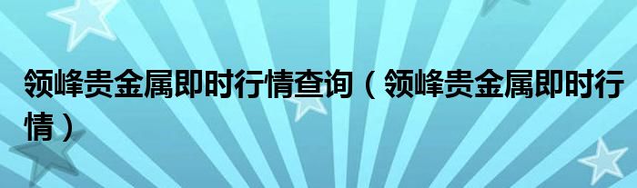  领峰贵金属即时行情查询（领峰贵金属即时行情）