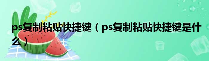 ps复制粘贴快捷键（ps复制粘贴快捷键是什么）