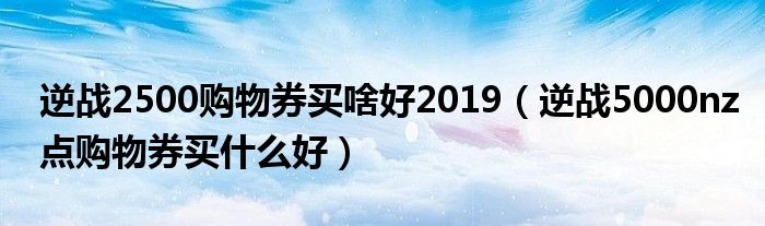  逆战2500购物券买啥好2019（逆战5000nz点购物券买什么好）