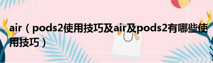 air（pods2使用技巧及air及pods2有哪些使用技巧）