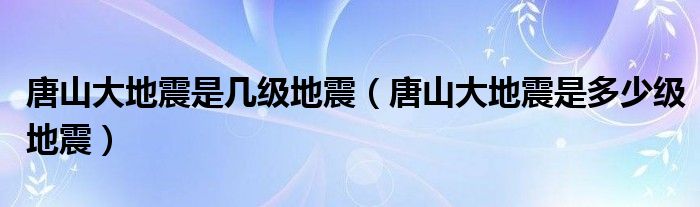 唐山大地震是几级地震（唐山大地震是多少级地震）