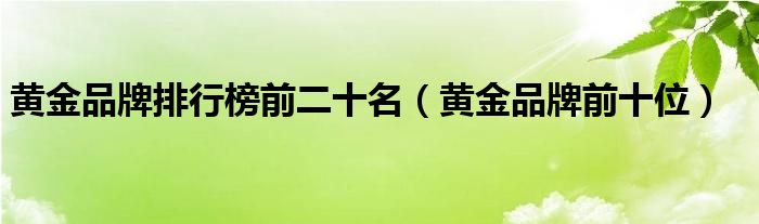  黄金品牌排行榜前二十名（黄金品牌前十位）