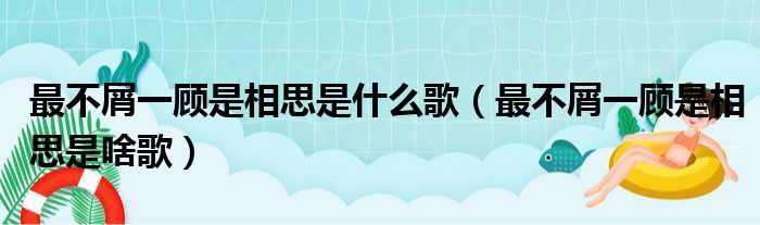 最不屑一顾是相思是什么歌（最不屑一顾是相思是啥歌）