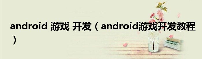  android 游戏 开发（android游戏开发教程）